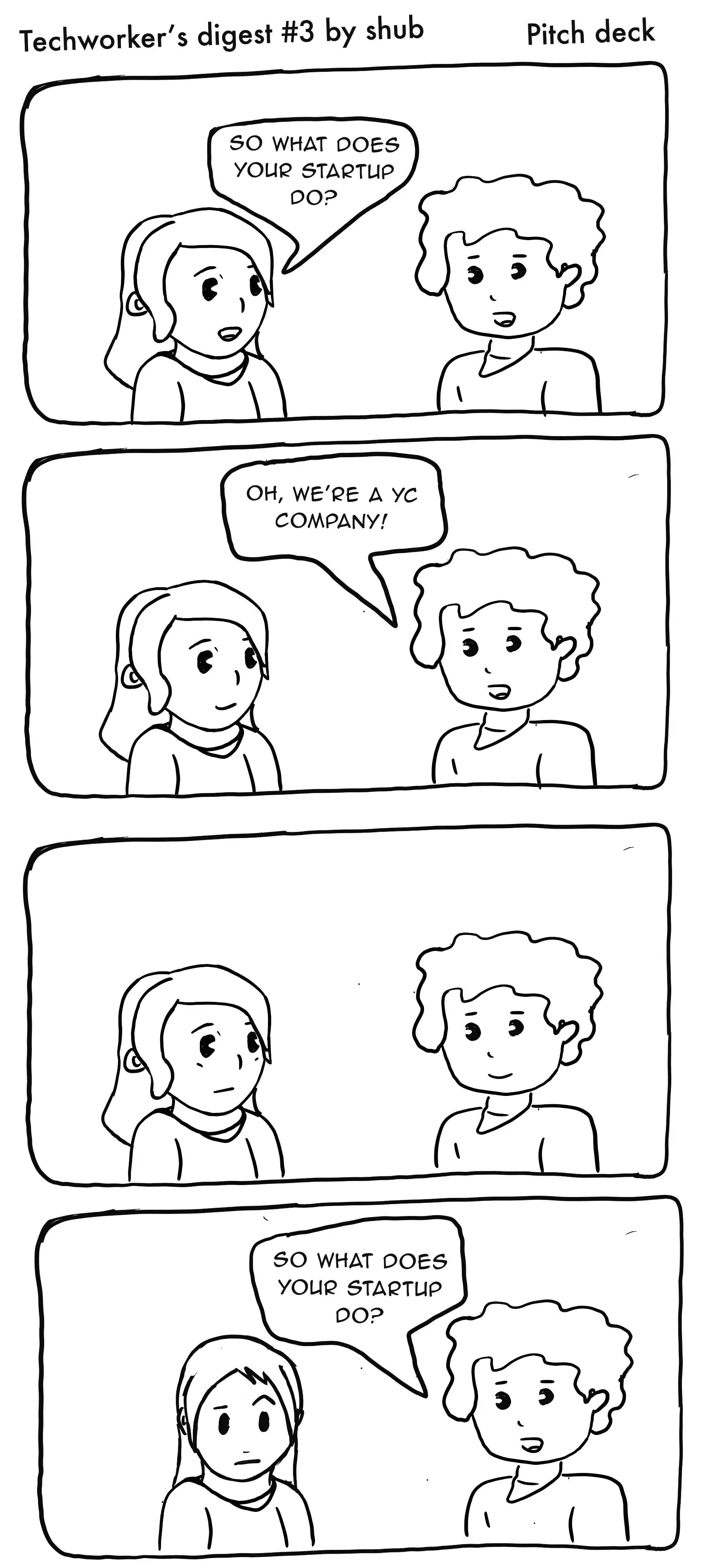 First Panel: Me: So what does your startup do?
Second Panel: Person: Oh, we're a YC company
Third Panel: Silence
Fourth Panel: Me looking confused; Person: So, what does your startup do?
